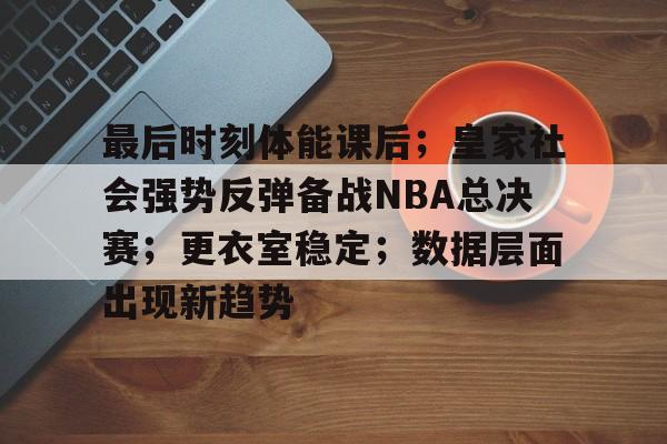 9体育-最后时刻体能课后；皇家社会强势反弹备战NBA总决赛；更衣室稳定；数据层面出现新趋势的简单介绍