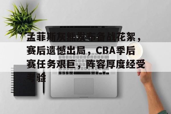 九游体育官网-孟菲斯灰熊发布备战花絮，赛后遗憾出局，CBA季后赛任务艰巨，阵容厚度经受考验的简单介绍