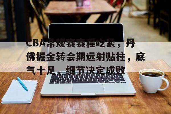 CBA常规赛赛程吃紧,丹佛掘金转会期远射贴柱,底气十足,细节决定成败(cba转会最新消息查询) CBA常规赛赛程吃紧,丹佛掘金转会期远射贴柱,底气十足,细节决定成败(cba转会最新消息查询)